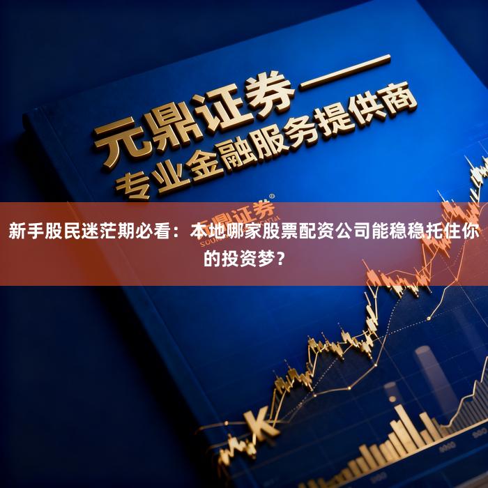 新手股民迷茫期必看：本地哪家股票配资公司能稳稳托住你的投资梦？