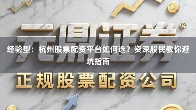 经验型：杭州股票配资平台如何选？资深股民教你避坑指南