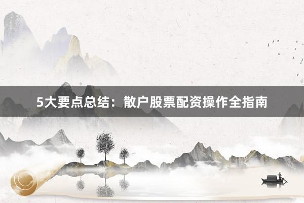 5大要点总结：散户股票配资操作全指南