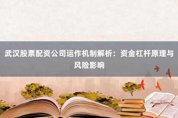 武汉股票配资公司运作机制解析：资金杠杆原理与风险影响