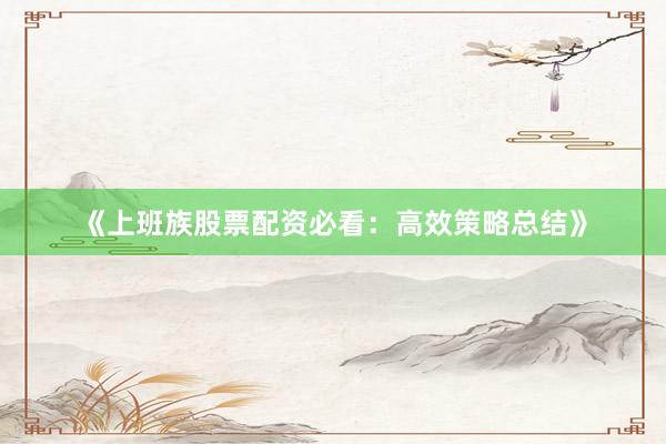 《上班族股票配资必看：高效策略总结》