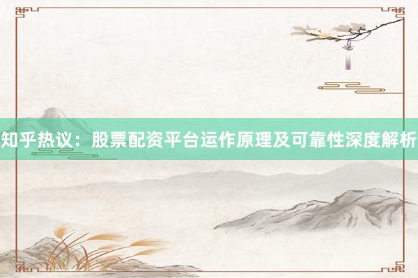 知乎热议：股票配资平台运作原理及可靠性深度解析