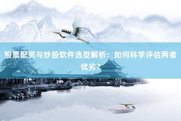 股票配资与炒股软件选型解析：如何科学评估两者优劣？