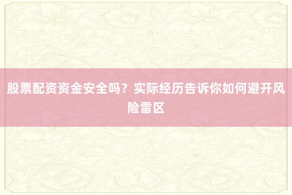 股票配资资金安全吗？实际经历告诉你如何避开风险雷区