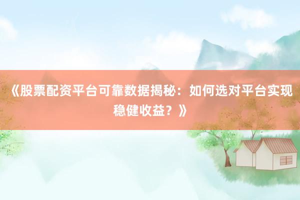 《股票配资平台可靠数据揭秘：如何选对平台实现稳健收益？》