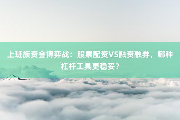 上班族资金博弈战：股票配资VS融资融券，哪种杠杆工具更稳妥？