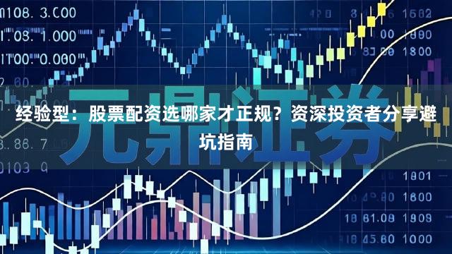 经验型：股票配资选哪家才正规？资深投资者分享避坑指南