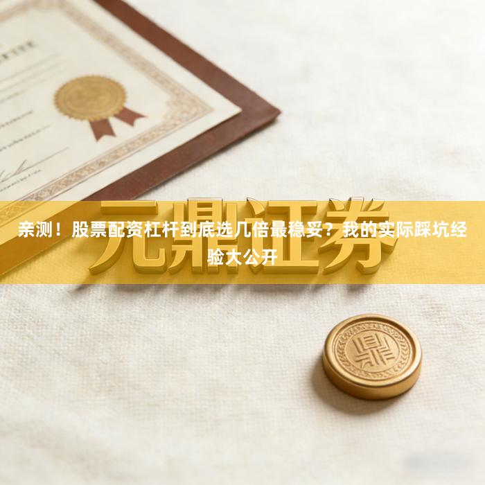 亲测！股票配资杠杆到底选几倍最稳妥？我的实际踩坑经验大公开