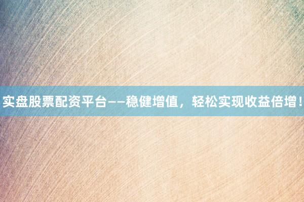实盘股票配资平台——稳健增值，轻松实现收益倍增！