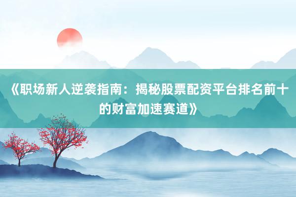《职场新人逆袭指南：揭秘股票配资平台排名前十的财富加速赛道》