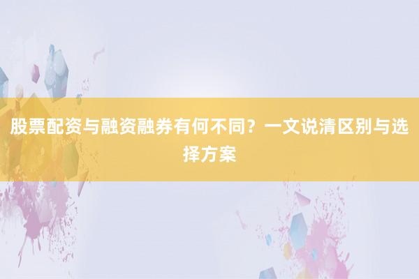 股票配资与融资融券有何不同？一文说清区别与选择方案