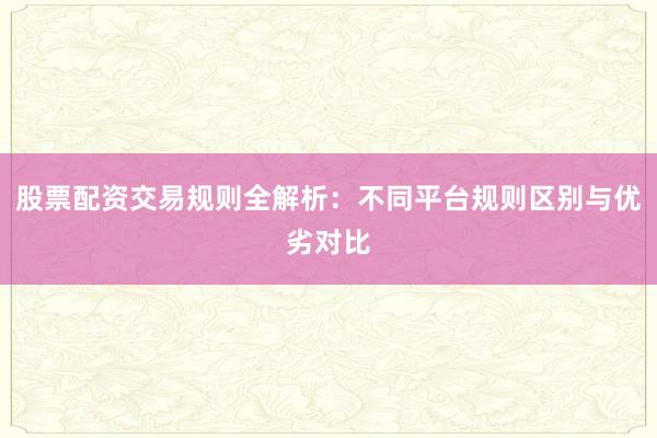 股票配资交易规则全解析：不同平台规则区别与优劣对比