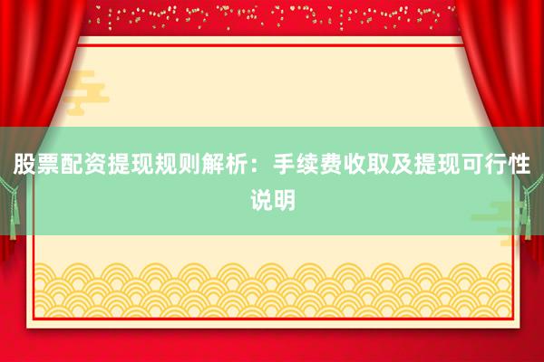 股票配资提现规则解析：手续费收取及提现可行性说明