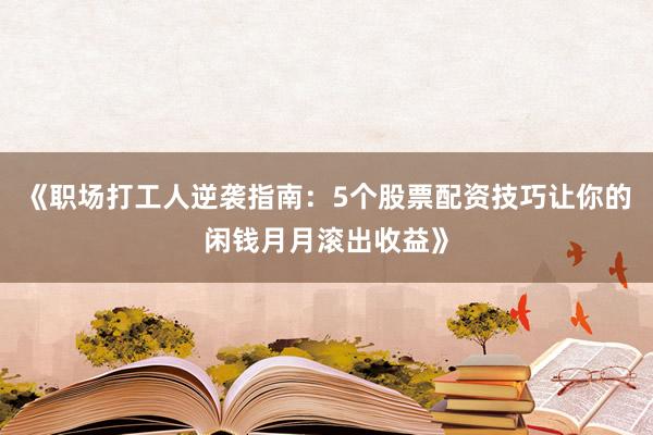 《职场打工人逆袭指南：5个股票配资技巧让你的闲钱月月滚出收益》