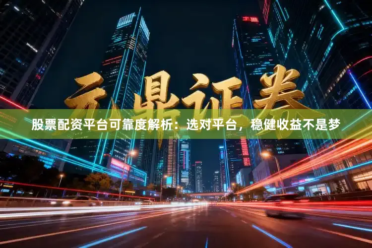 股票配资平台可靠度解析：选对平台，稳健收益不是梦