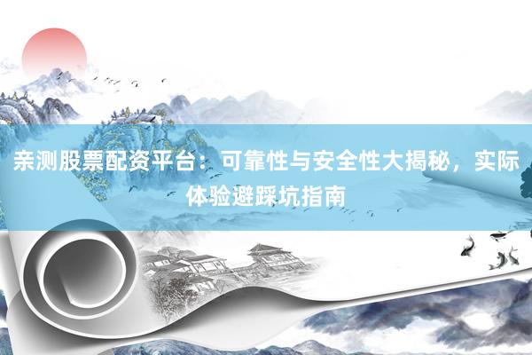 亲测股票配资平台：可靠性与安全性大揭秘，实际体验避踩坑指南