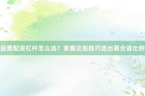 股票配资杠杆怎么选？掌握这些技巧选出最合适比例