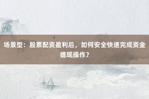 场景型：股票配资盈利后，如何安全快速完成资金提现操作？