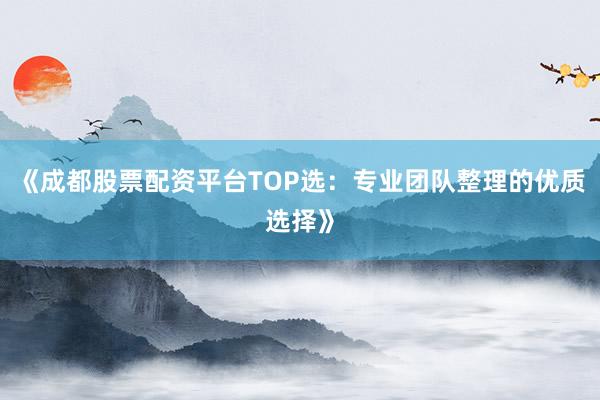 《成都股票配资平台TOP选：专业团队整理的优质选择》