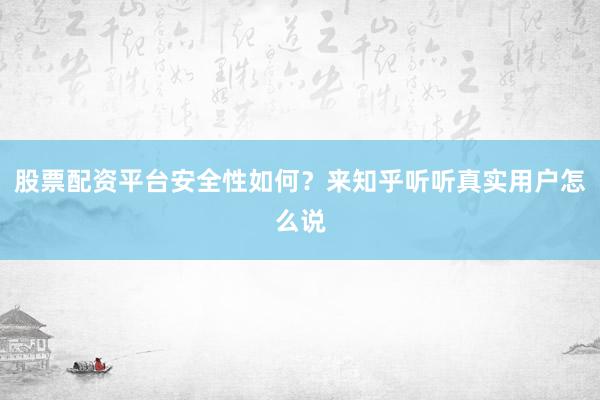 股票配资平台安全性如何？来知乎听听真实用户怎么说