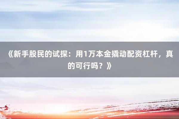 《新手股民的试探：用1万本金撬动配资杠杆，真的可行吗？》