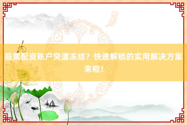 股票配资账户突遭冻结？快速解锁的实用解决方案来啦！