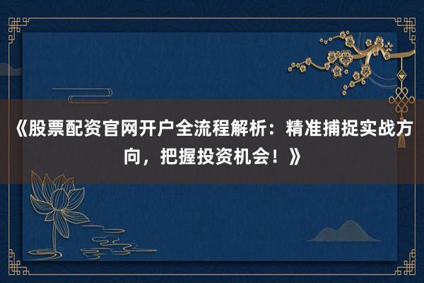 《股票配资官网开户全流程解析：精准捕捉实战方向，把握投资机会！》