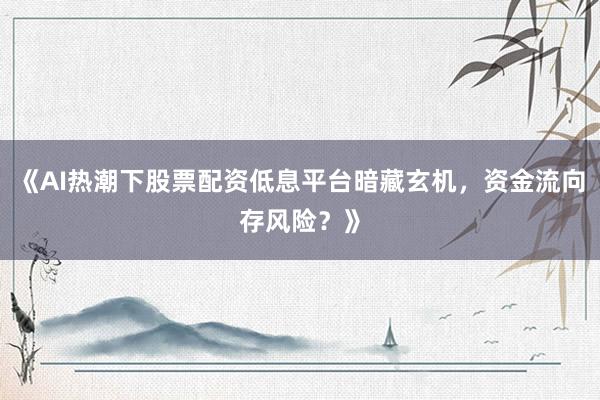 《AI热潮下股票配资低息平台暗藏玄机，资金流向存风险？》