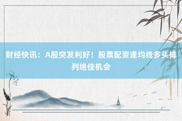 财经快讯：A股突发利好！股票配资逢均线多头排列绝佳机会
