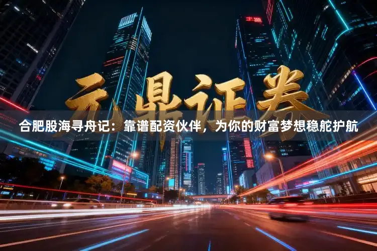 合肥股海寻舟记：靠谱配资伙伴，为你的财富梦想稳舵护航