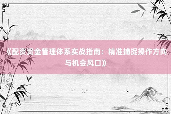 《配资资金管理体系实战指南：精准捕捉操作方向与机会风口》