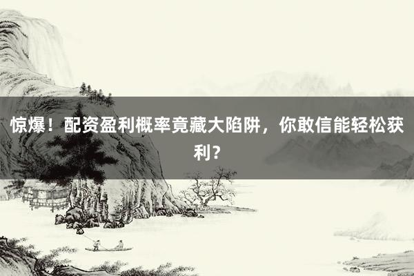 惊爆！配资盈利概率竟藏大陷阱，你敢信能轻松获利？