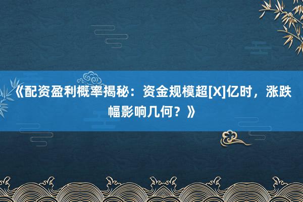 《配资盈利概率揭秘：资金规模超[X]亿时，涨跌幅影响几何？》