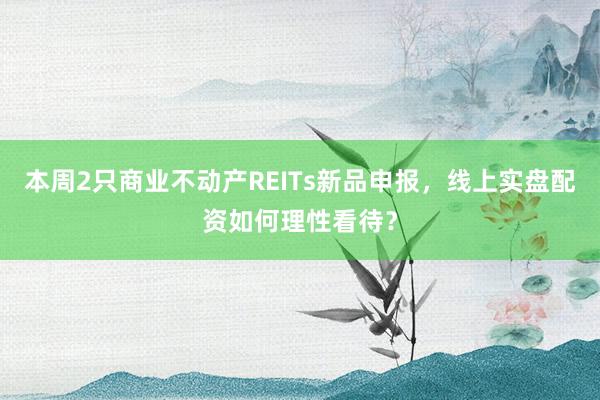 本周2只商业不动产REITs新品申报，线上实盘配资如何理性看待？