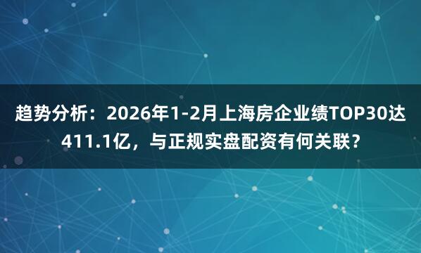 趋势分析：2026年1-2月上海房企业绩TOP30达411.1亿，与正规实盘配资有何关联？