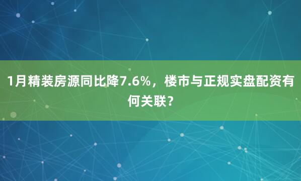 1月精装房源同比降7.6%，楼市与正规实盘配资有何关联？