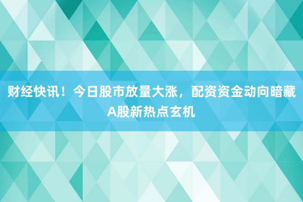 财经快讯！今日股市放量大涨，配资资金动向暗藏A股新热点玄机