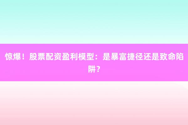 惊爆！股票配资盈利模型：是暴富捷径还是致命陷阱？