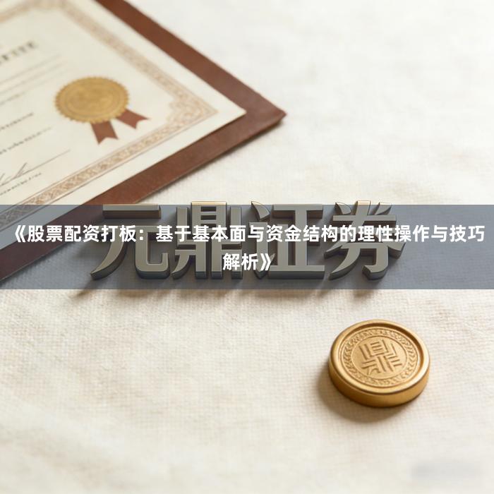 《股票配资打板：基于基本面与资金结构的理性操作与技巧解析》