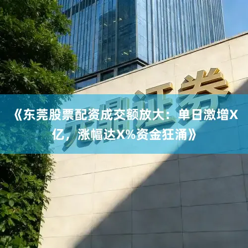 《东莞股票配资成交额放大：单日激增X亿，涨幅达X%资金狂涌》