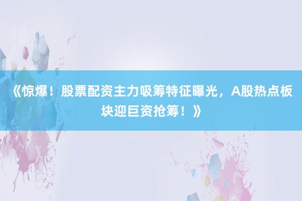 《惊爆！股票配资主力吸筹特征曝光，A股热点板块迎巨资抢筹！》