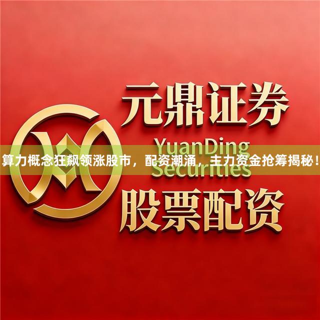 算力概念狂飙领涨股市，配资潮涌，主力资金抢筹揭秘！