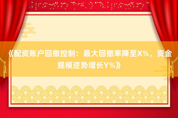 《配资账户回撤控制：最大回撤率降至X%，资金规模逆势增长Y%》