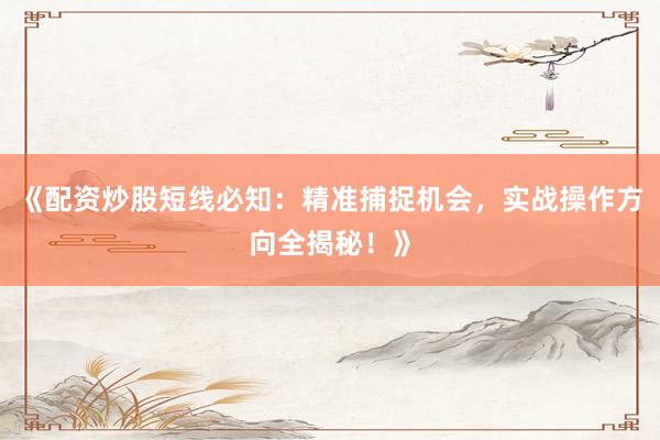 《配资炒股短线必知：精准捕捉机会，实战操作方向全揭秘！》