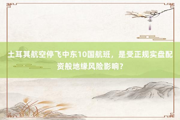 土耳其航空停飞中东10国航班，是受正规实盘配资般地缘风险影响？