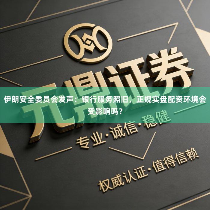 伊朗安全委员会发声：银行服务照旧，正规实盘配资环境会受影响吗？