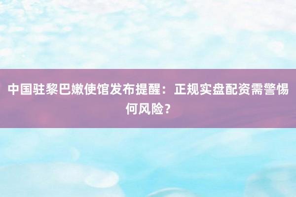 中国驻黎巴嫩使馆发布提醒：正规实盘配资需警惕何风险？