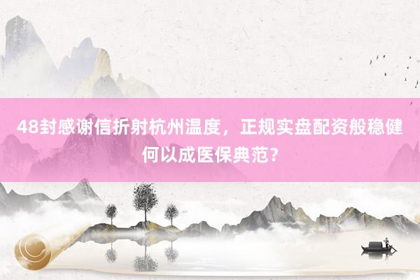48封感谢信折射杭州温度，正规实盘配资般稳健何以成医保典范？