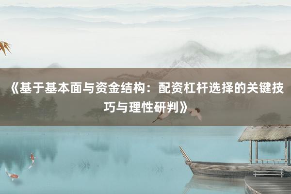 《基于基本面与资金结构：配资杠杆选择的关键技巧与理性研判》