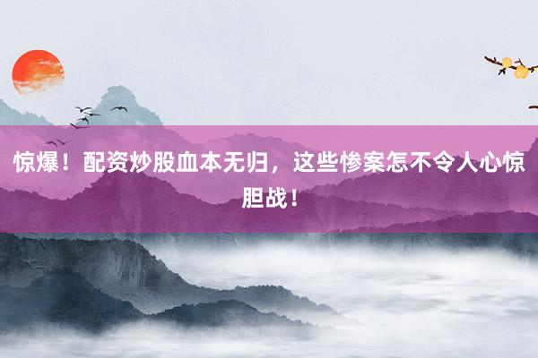 惊爆！配资炒股血本无归，这些惨案怎不令人心惊胆战！